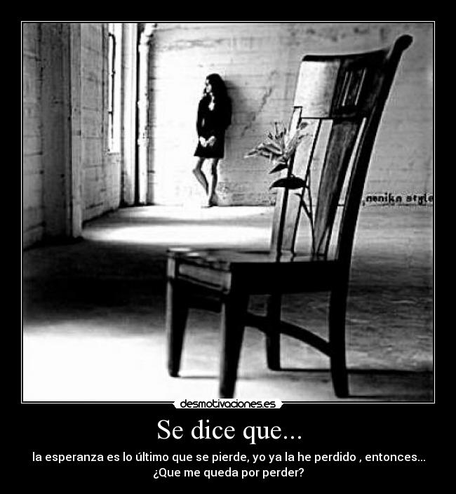 Se dice que... - la esperanza es lo último que se pierde, yo ya la he perdido , entonces...
¿Que me queda por perder?