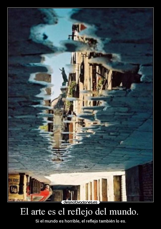 El arte es el reflejo del mundo. - Si el mundo es horrible, el reflejo también lo es.