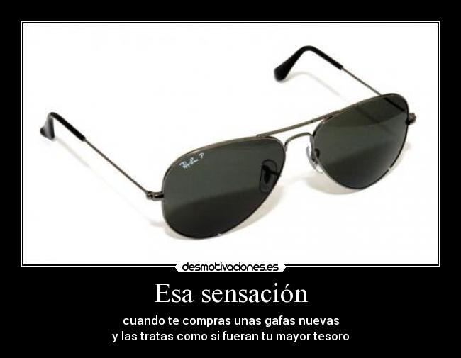 Esa sensación - cuando te compras unas gafas nuevas
y las tratas como si fueran tu mayor tesoro