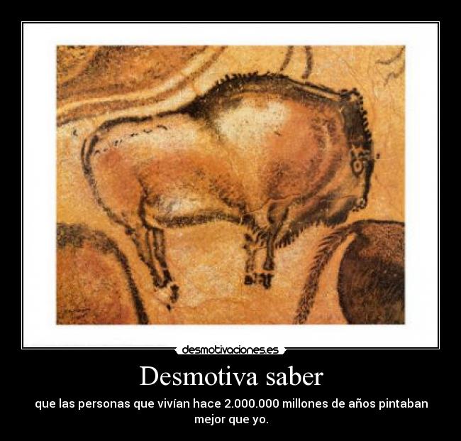 Desmotiva saber - que las personas que vivían hace 2.000.000 millones de años pintaban mejor que yo.