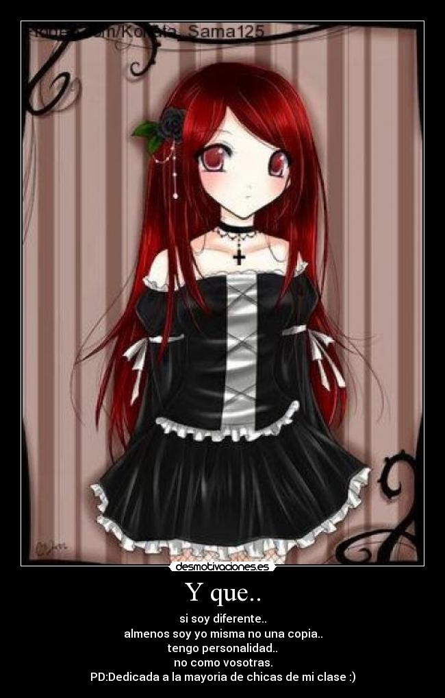 Y que.. - si soy diferente..
almenos soy yo misma no una copia..
tengo personalidad..
no como vosotras.
PD:Dedicada a la mayoria de chicas de mi clase :)