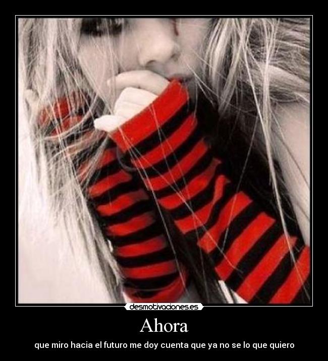 Ahora - que miro hacia el futuro me doy cuenta que ya no se lo que quiero