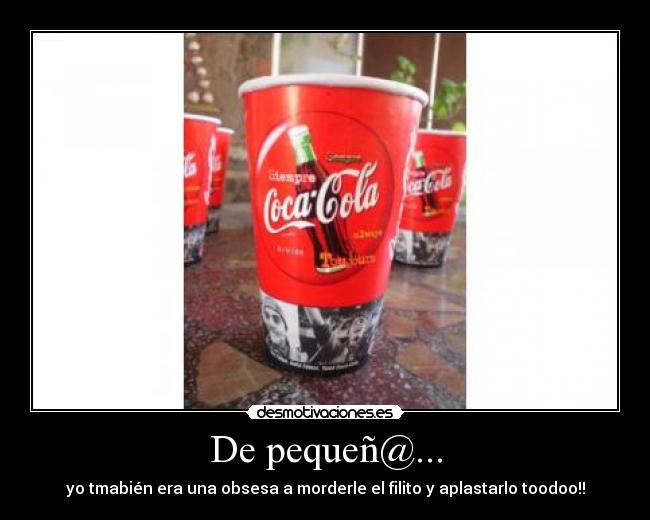 De pequeñ@... - yo tmabién era una obsesa a morderle el filito y aplastarlo toodoo!!