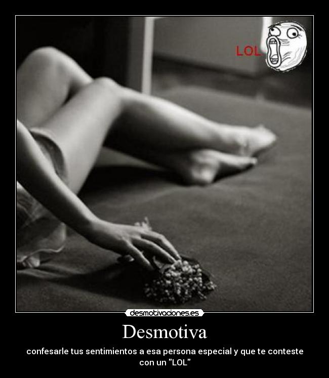 Desmotiva - confesarle tus sentimientos a esa persona especial y que te conteste con un LOL
