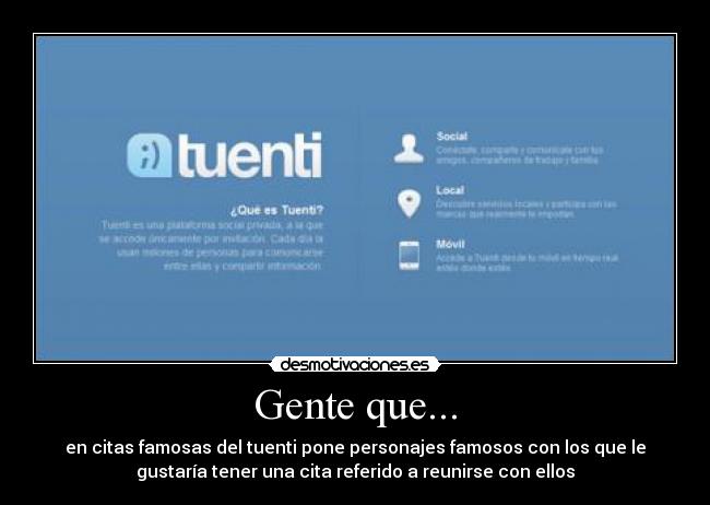 Gente que... - en citas famosas del tuenti pone personajes famosos con los que le
gustaría tener una cita referido a reunirse con ellos