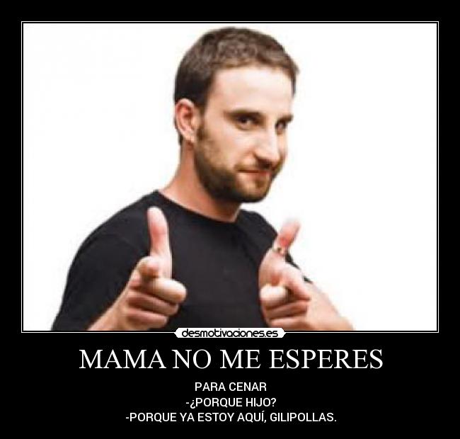 MAMA NO ME ESPERES - PARA CENAR
-¿PORQUE HIJO?
-PORQUE YA ESTOY AQUÍ, GILIPOLLAS.