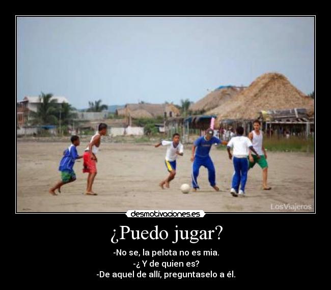 ¿Puedo jugar? - -No se, la pelota no es mia.
-¿ Y de quien es?
-De aquel de allí, preguntaselo a él.