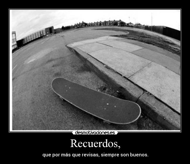 Recuerdos, - que por más que revisas, siempre son buenos.