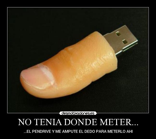 NO TENIA DONDE METER... - ...EL PENDRIVE Y ME AMPUTE EL DEDO PARA METERLO AHI