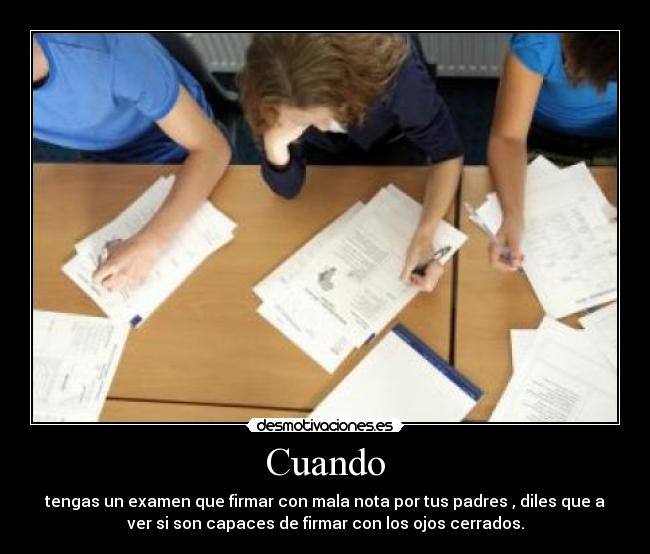 Cuando - tengas un examen que firmar con mala nota por tus padres , diles que a
ver si son capaces de firmar con los ojos cerrados.