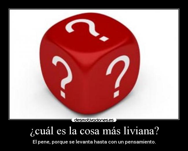 ¿cuál es la cosa más liviana? - El pene, porque se levanta hasta con un pensamiento.