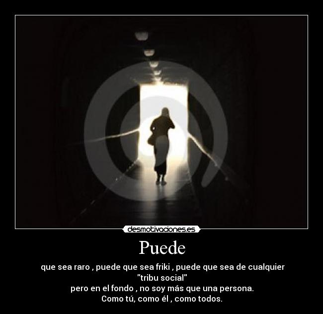 Puede -  que sea raro , puede que sea friki , puede que sea de cualquier tribu social
pero en el fondo , no soy más que una persona.
Como tú, como él , como todos.