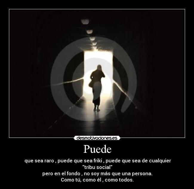 Puede -  que sea raro , puede que sea friki , puede que sea de cualquier tribu social
pero en el fondo , no soy más que una persona.
Como tú, como él , como todos.