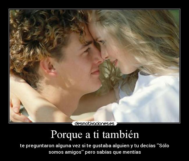Porque a ti también - te preguntaron alguna vez si te gustaba alguien y tu decías Sólo
somos amigos pero sabías que mentías