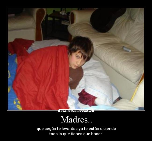 Madres.. - que según te levantas ya te están diciendo
todo lo que tienes que hacer.