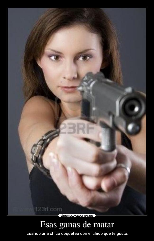 Esas ganas de matar - cuando una chica coquetea con el chico que te gusta.