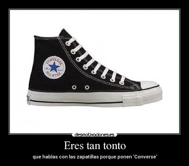 Eres tan tonto - que hablas con las zapatillas porque ponen Converse