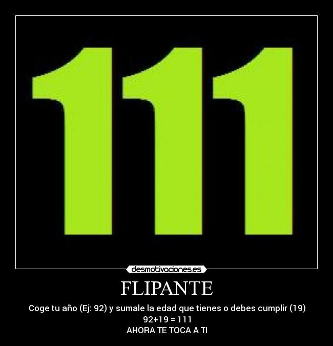 FLIPANTE - Coge tu año (Ej: 92) y sumale la edad que tienes o debes cumplir (19)
92+19 = 111
AHORA TE TOCA A TI