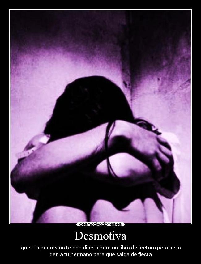 Desmotiva - que tus padres no te den dinero para un libro de lectura pero se lo
den a tu hermano para que salga de fiesta