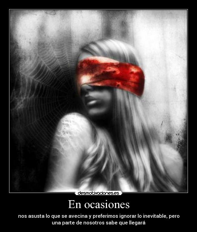 En ocasiones - nos asusta lo que se avecina y preferimos ignorar lo inevitable, pero
una parte de nosotros sabe que llegará