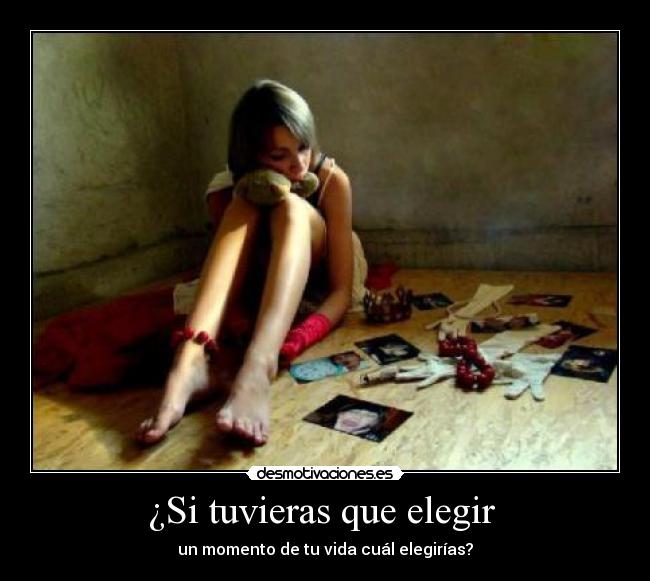 ¿Si tuvieras que elegir  - un momento de tu vida cuál elegirías?