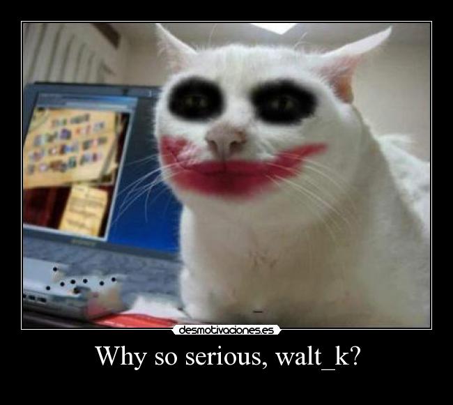 Why so serious, walt_k? -