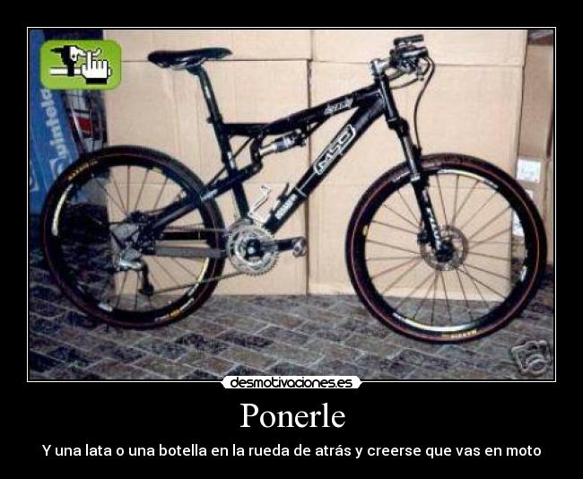 Ponerle - Y una lata o una botella en la rueda de atrás y creerse que vas en moto