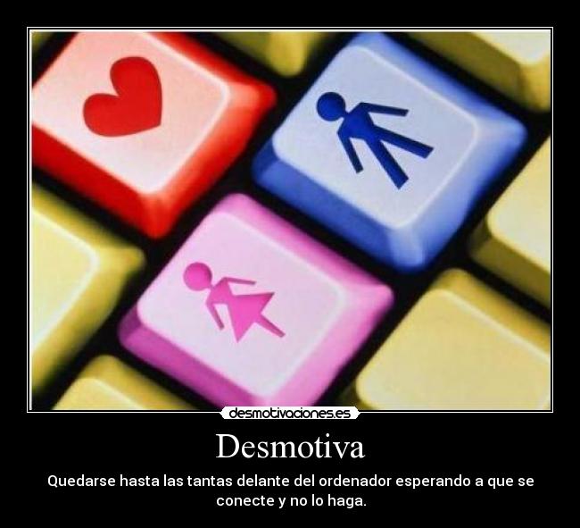 Desmotiva - Quedarse hasta las tantas delante del ordenador esperando a que se
conecte y no lo haga.