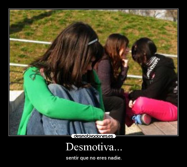 Desmotiva... - sentir que no eres nadie.