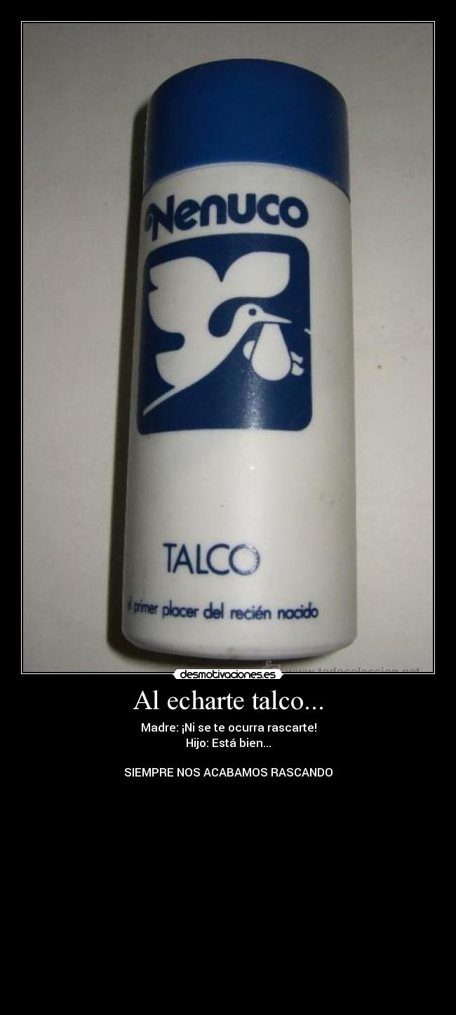 Al echarte talco... - Madre: ¡Ni se te ocurra rascarte!
Hijo: Está bien...
SIEMPRE NOS ACABAMOS RASCANDO