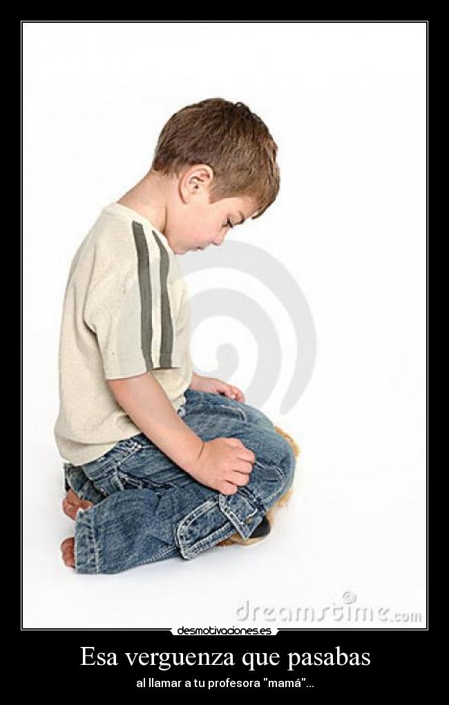 Esa verguenza que pasabas - al llamar a tu profesora mamá...