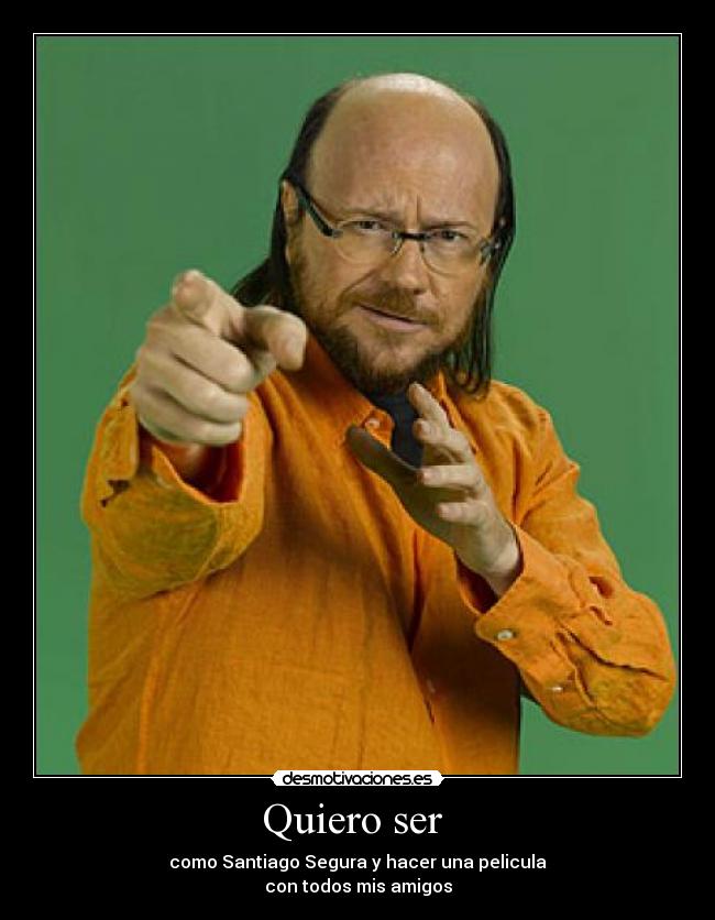 Quiero ser - como Santiago Segura y hacer una pelicula
con todos mis amigos
