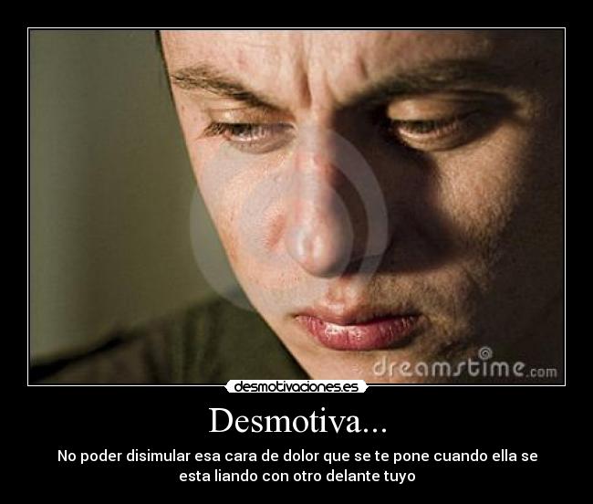 Desmotiva... - No poder disimular esa cara de dolor que se te pone cuando ella se
esta liando con otro delante tuyo