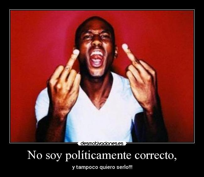 No soy políticamente correcto, -