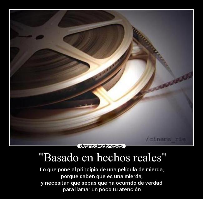 Basado en hechos reales - Lo que pone al principio de una película de mierda,
porque saben que es una mierda,
y necesitan que sepas que ha ocurrido de verdad
para llamar un poco tu atención