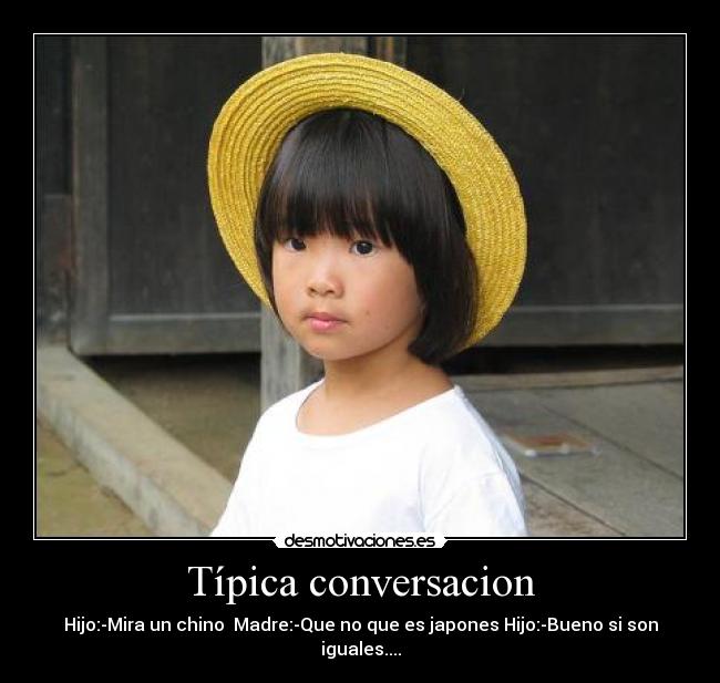 Típica conversacion - Hijo:-Mira un chino Madre:-Que no que es japones Hijo:-Bueno si son iguales....