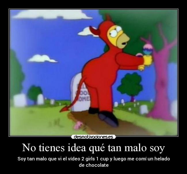 No tienes idea qué tan malo soy - Soy tan malo que vi el vídeo 2 girls 1 cup y luego me comí un helado de chocolate