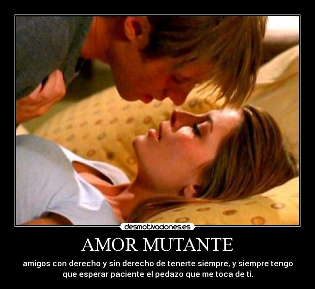 AMOR MUTANTE - amigos con derecho y sin derecho de tenerte siempre, y siempre tengo
que esperar paciente el pedazo que me toca de ti.♪