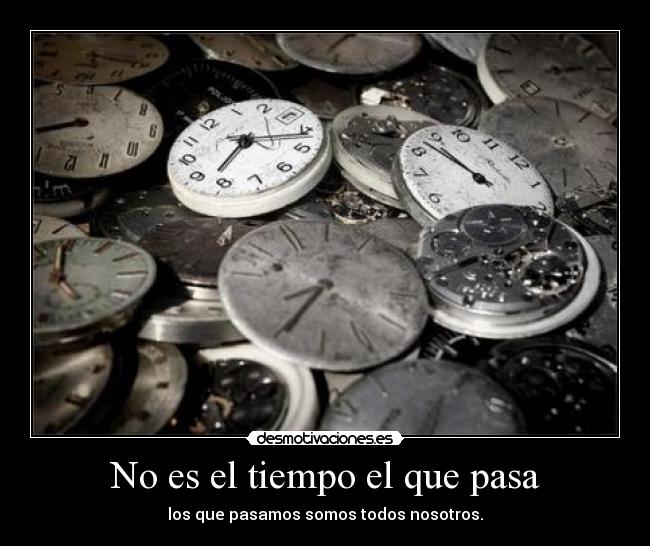 No es el tiempo el que pasa - los que pasamos somos todos nosotros.