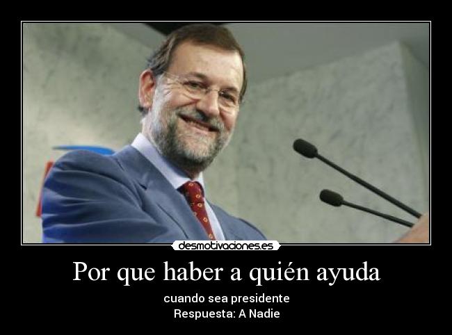 Por que haber a quién ayuda - cuando sea presidente
Respuesta: A Nadie