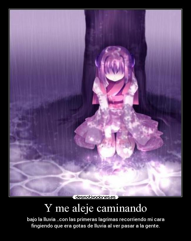 Y me aleje caminando - bajo la lluvia ..con las primeras lagrimas recorriendo mi cara
fingiendo que era gotas de lluvia al ver pasar a la gente.