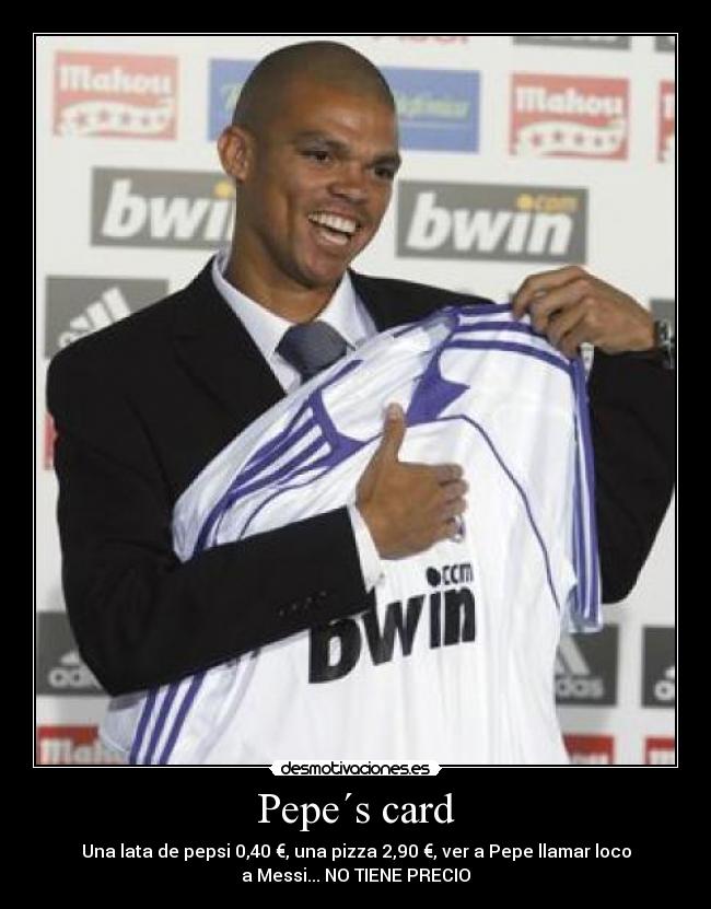 Pepe´s card - Una lata de pepsi 0,40 €, una pizza 2,90 €, ver a Pepe llamar loco
a Messi... NO TIENE PRECIO