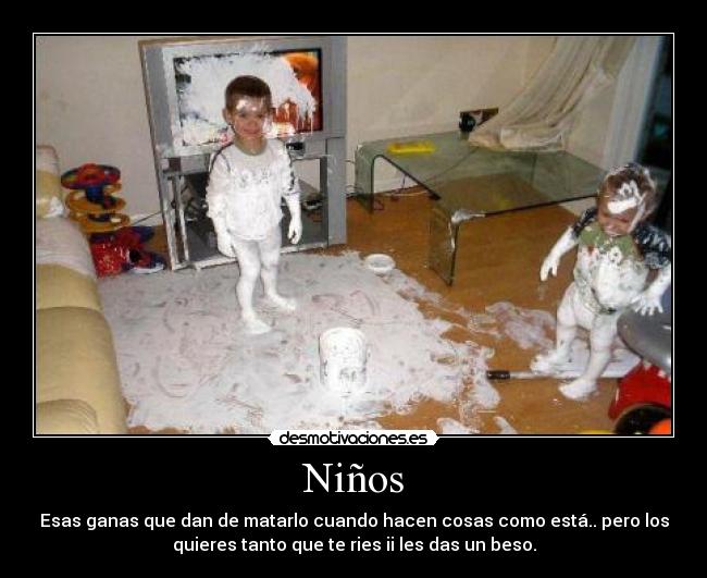 Niños - Esas ganas que dan de matarlo cuando hacen cosas como está.. pero los
quieres tanto que te ries ii les das un beso.
