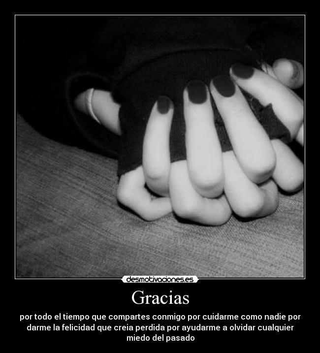 Gracias - por todo el tiempo que compartes conmigo por cuidarme como nadie por
darme la felicidad que creia perdida por ayudarme a olvidar cualquier
miedo del pasado