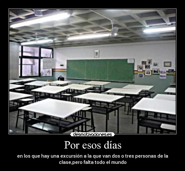 Por esos días - en los que hay una excursión a la que van dos o tres personas de la
clase,pero falta todo el mundo