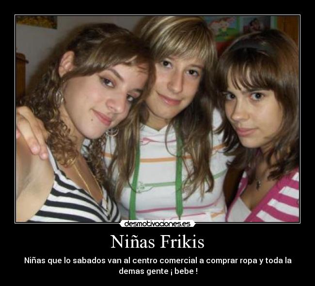 Niñas Frikis - Niñas que lo sabados van al centro comercial a comprar ropa y toda la
demas gente ¡ bebe !