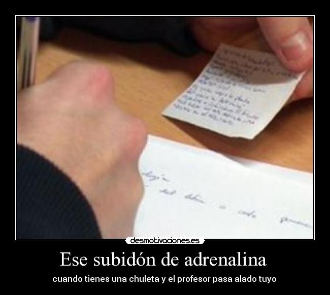 Ese subidón de adrenalina  - cuando tienes una chuleta y el profesor pasa alado tuyo 