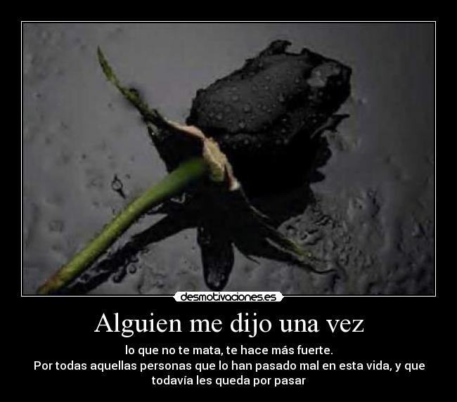 Alguien me dijo una vez - lo que no te mata, te hace más fuerte.
Por todas aquellas personas que lo han pasado mal en esta vida, y que
todavía les queda por pasar