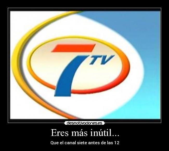 Eres más inútil... - Que el canal siete antes de las 12