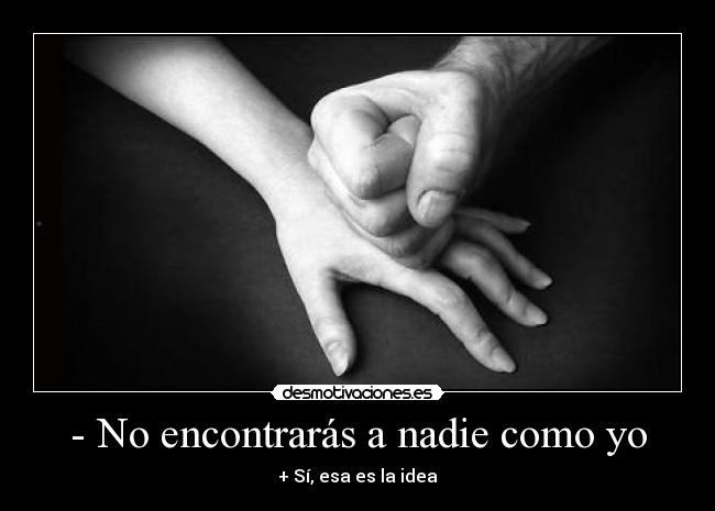 - No encontrarás a nadie como yo - + Sí, esa es la idea
